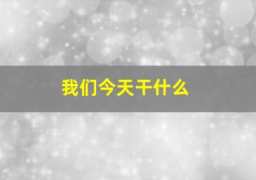 我们今天干什么