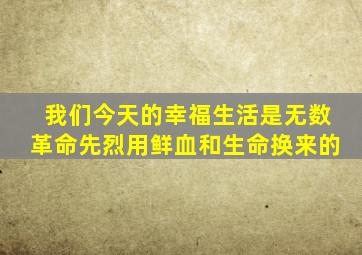 我们今天的幸福生活是无数革命先烈用鲜血和生命换来的