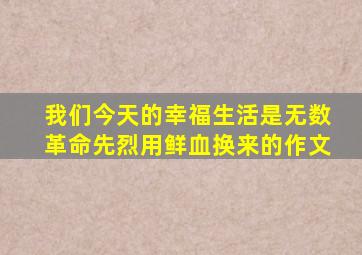 我们今天的幸福生活是无数革命先烈用鲜血换来的作文