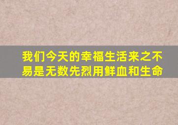 我们今天的幸福生活来之不易是无数先烈用鲜血和生命