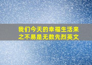 我们今天的幸福生活来之不易是无数先烈英文