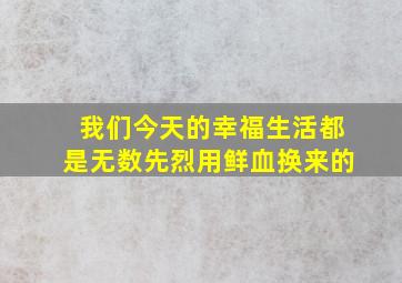 我们今天的幸福生活都是无数先烈用鲜血换来的