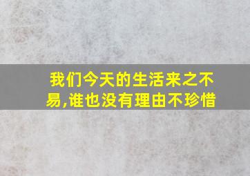 我们今天的生活来之不易,谁也没有理由不珍惜