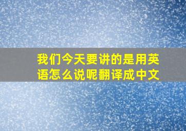 我们今天要讲的是用英语怎么说呢翻译成中文