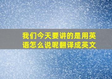 我们今天要讲的是用英语怎么说呢翻译成英文