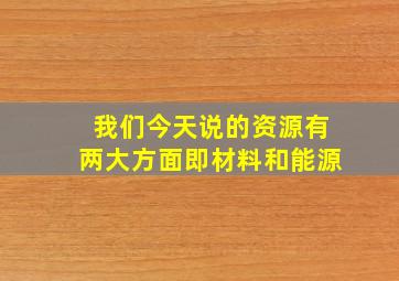 我们今天说的资源有两大方面即材料和能源