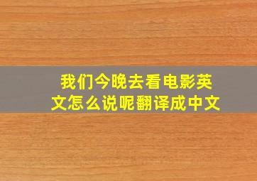 我们今晚去看电影英文怎么说呢翻译成中文