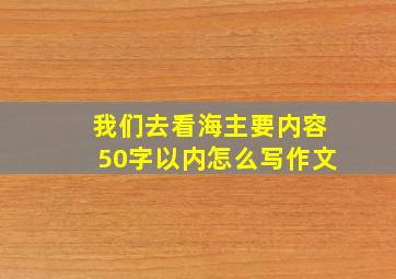 我们去看海主要内容50字以内怎么写作文