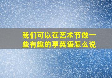 我们可以在艺术节做一些有趣的事英语怎么说