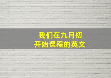 我们在九月初开始课程的英文