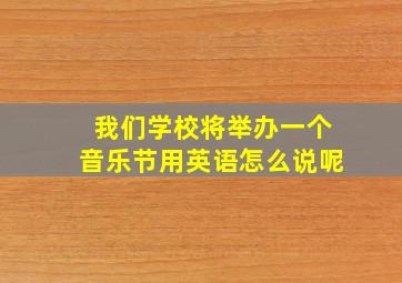 我们学校将举办一个音乐节用英语怎么说呢