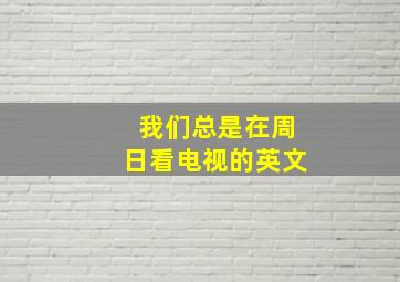 我们总是在周日看电视的英文