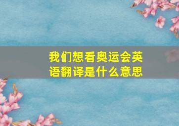 我们想看奥运会英语翻译是什么意思