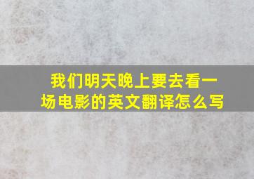 我们明天晚上要去看一场电影的英文翻译怎么写