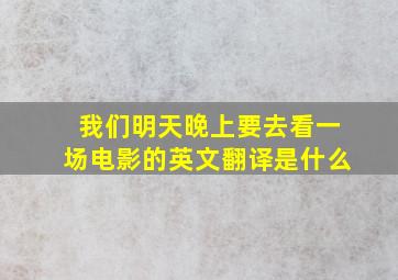 我们明天晚上要去看一场电影的英文翻译是什么