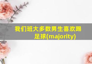 我们班大多数男生喜欢踢足球(majority)