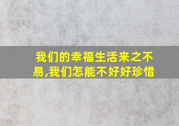 我们的幸福生活来之不易,我们怎能不好好珍惜