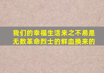 我们的幸福生活来之不易是无数革命烈士的鲜血换来的