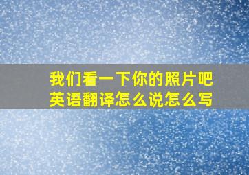 我们看一下你的照片吧英语翻译怎么说怎么写