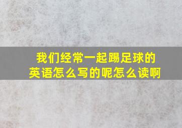 我们经常一起踢足球的英语怎么写的呢怎么读啊