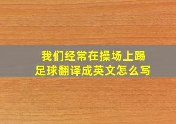 我们经常在操场上踢足球翻译成英文怎么写