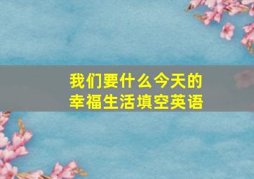 我们要什么今天的幸福生活填空英语