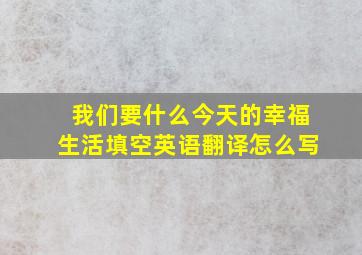 我们要什么今天的幸福生活填空英语翻译怎么写