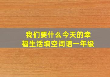 我们要什么今天的幸福生活填空词语一年级