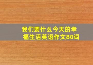 我们要什么今天的幸福生活英语作文80词