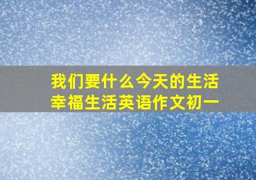 我们要什么今天的生活幸福生活英语作文初一