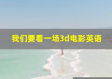 我们要看一场3d电影英语