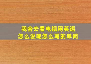 我会去看电视用英语怎么说呢怎么写的单词