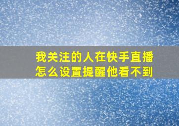 我关注的人在快手直播怎么设置提醒他看不到