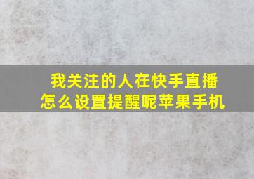 我关注的人在快手直播怎么设置提醒呢苹果手机