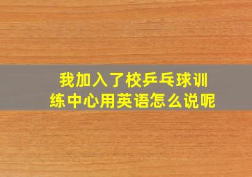 我加入了校乒乓球训练中心用英语怎么说呢