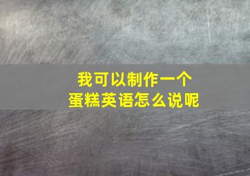 我可以制作一个蛋糕英语怎么说呢