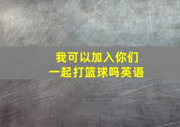 我可以加入你们一起打篮球吗英语