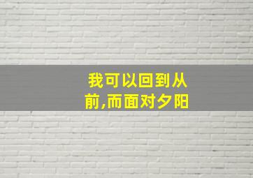 我可以回到从前,而面对夕阳