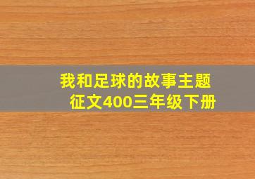 我和足球的故事主题征文400三年级下册