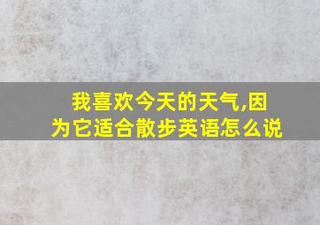 我喜欢今天的天气,因为它适合散步英语怎么说