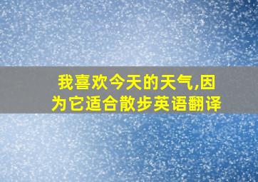 我喜欢今天的天气,因为它适合散步英语翻译