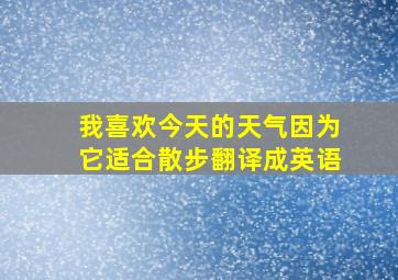 我喜欢今天的天气因为它适合散步翻译成英语