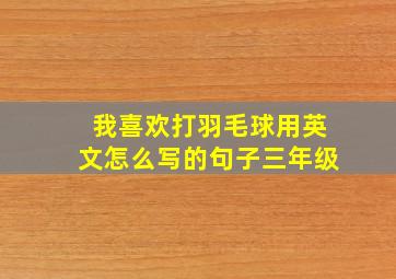 我喜欢打羽毛球用英文怎么写的句子三年级