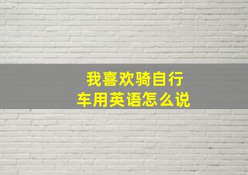 我喜欢骑自行车用英语怎么说