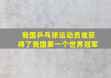 我国乒乓球运动员谁获得了我国第一个世界冠军