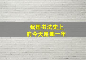 我国书法史上的今天是哪一年