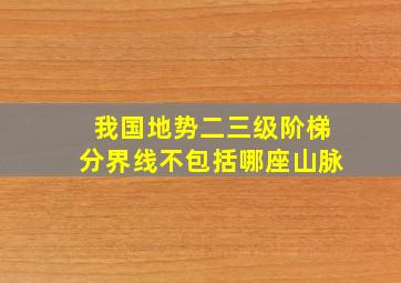 我国地势二三级阶梯分界线不包括哪座山脉