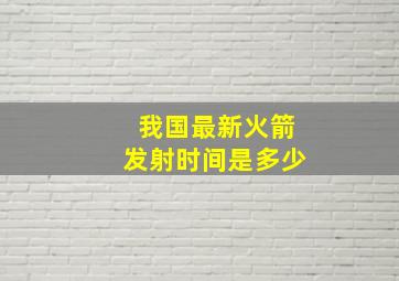 我国最新火箭发射时间是多少