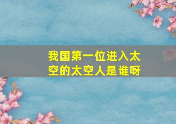 我国第一位进入太空的太空人是谁呀