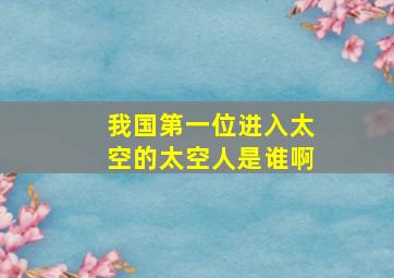 我国第一位进入太空的太空人是谁啊